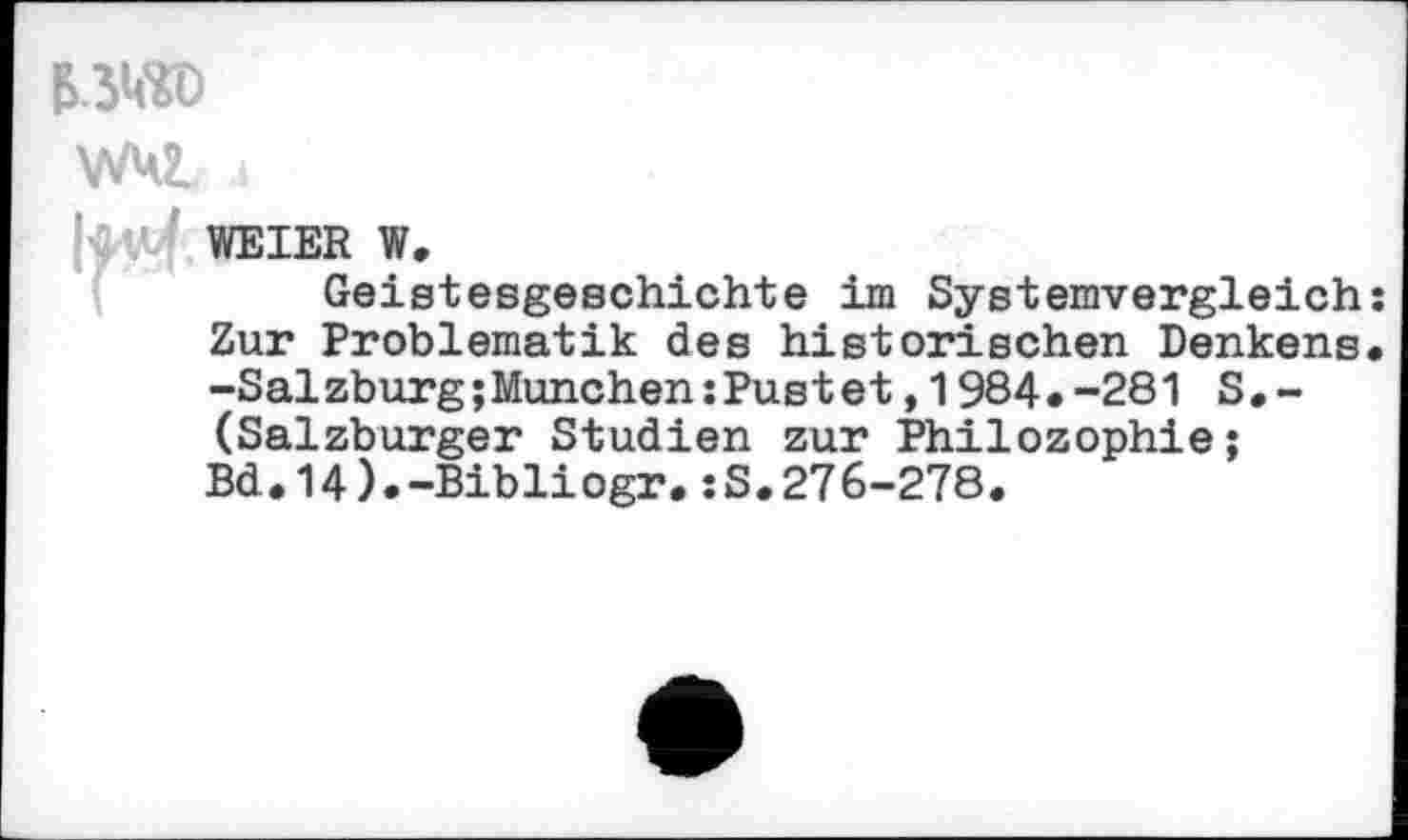 ﻿MW
WU2,
WEIER W.
Geistesgeschichte im Systemvergleich: Zur Problematik des historischen Denkens, -Salzburg;München:Pust et,1984•-281 S • -(Salzburger Studien zur Philozophie; Bd.14).-Bibli ogr. :S.27 6-278.